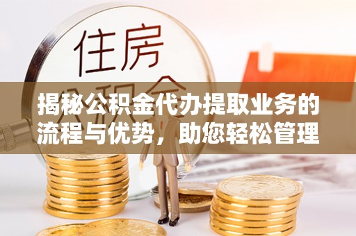 宽甸揭秘公积金代办提取业务的流程与优势，助您轻松管理财务