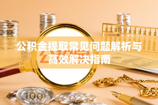 宽甸公积金提取常见问题解析与高效解决指南