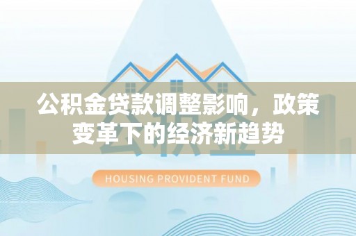 宽甸公积金贷款调整影响，政策变革下的经济新趋势