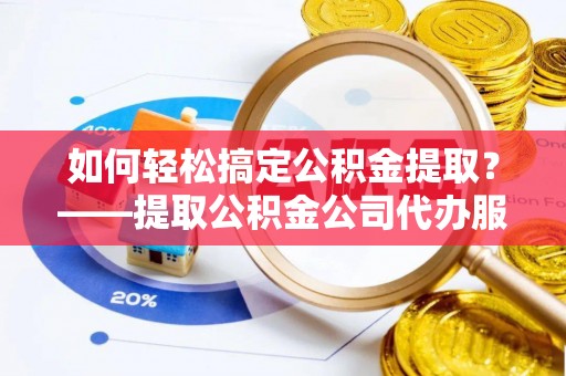 宽甸如何轻松搞定公积金提取？——提取公积金公司代办服务全解析