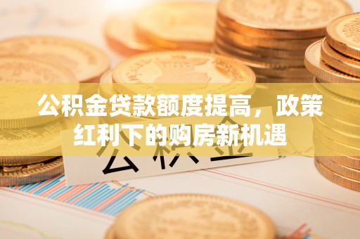 宽甸公积金贷款额度提高，政策红利下的购房新机遇