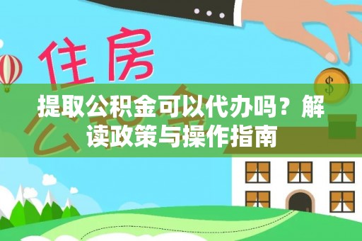 宽甸提取公积金可以代办吗？解读政策与操作指南