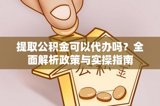 宽甸提取公积金可以代办吗？全面解析政策与实操指南
