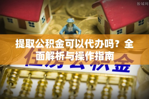 宽甸提取公积金可以代办吗？全面解析与操作指南