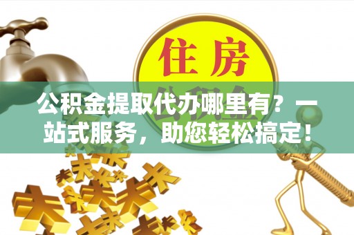 宽甸公积金提取代办哪里有？一站式服务，助您轻松搞定！