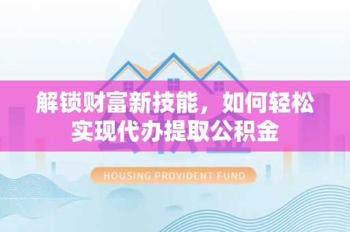 宽甸解锁财富新技能，如何轻松实现代办提取公积金