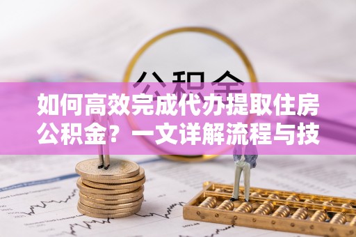宽甸如何高效完成代办提取住房公积金？一文详解流程与技巧