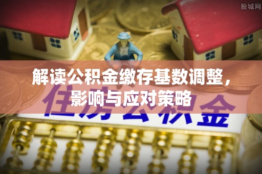 宽甸解读公积金缴存基数调整，影响与应对策略