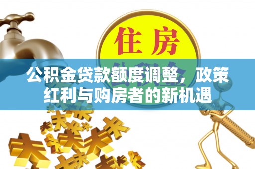 宽甸公积金贷款额度调整，政策红利与购房者的新机遇