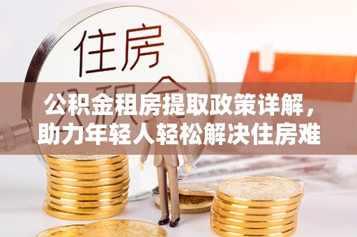 宽甸公积金租房提取政策详解，助力年轻人轻松解决住房难题