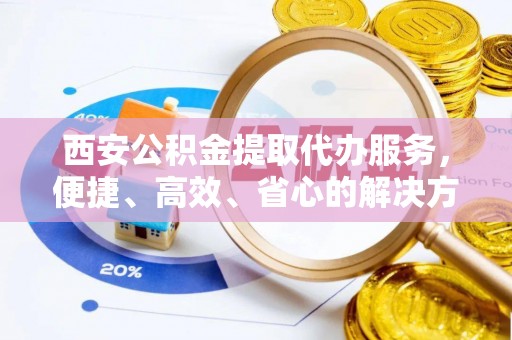 宽甸西安公积金提取代办服务，便捷、高效、省心的解决方案