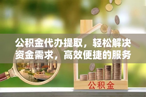 宽甸公积金代办提取，轻松解决资金需求，高效便捷的服务选择