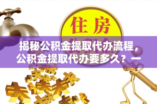 宽甸揭秘公积金提取代办流程，公积金提取代办要多久？一文读懂