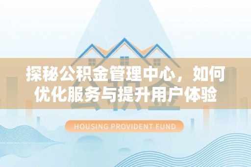 宽甸探秘公积金管理中心，如何优化服务与提升用户体验