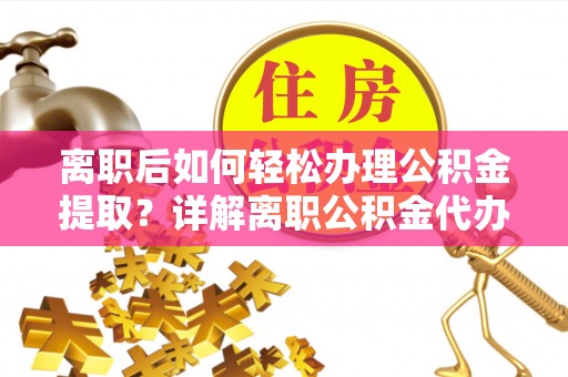 宽甸离职后如何轻松办理公积金提取？详解离职公积金代办提取流程