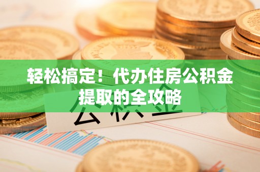 宽甸轻松搞定！代办住房公积金提取的全攻略
