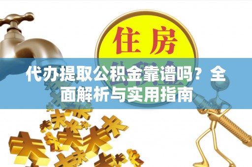 宽甸代办提取公积金靠谱吗？全面解析与实用指南