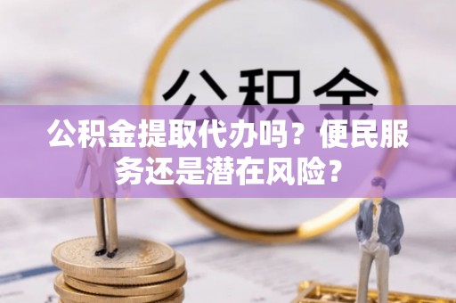 宽甸公积金提取代办吗？便民服务还是潜在风险？