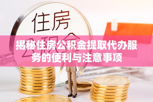 宽甸揭秘住房公积金提取代办服务的便利与注意事项