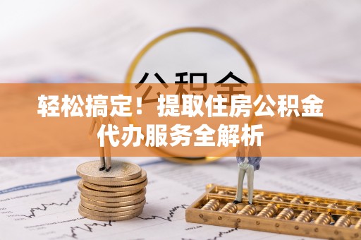 宽甸轻松搞定！提取住房公积金代办服务全解析