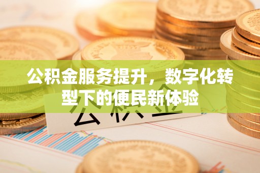 宽甸公积金服务提升，数字化转型下的便民新体验