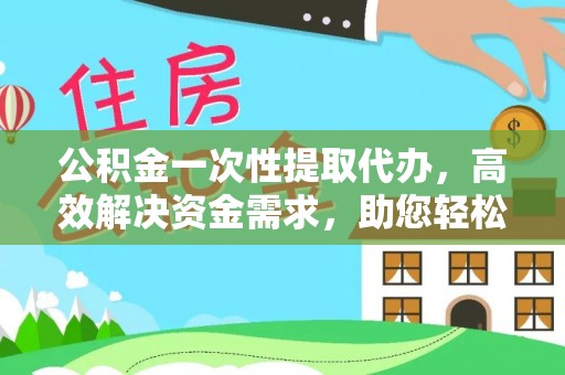宽甸公积金一次性提取代办，高效解决资金需求，助您轻松应对生活难题