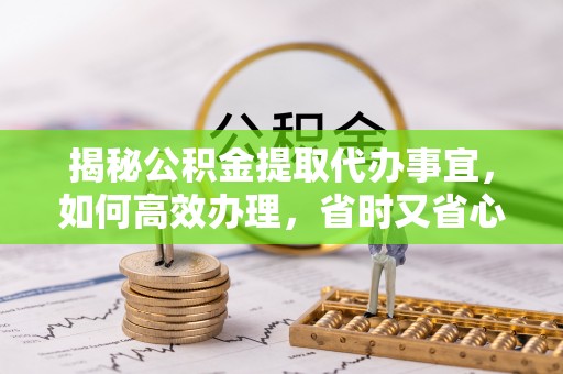 宽甸揭秘公积金提取代办事宜，如何高效办理，省时又省心？