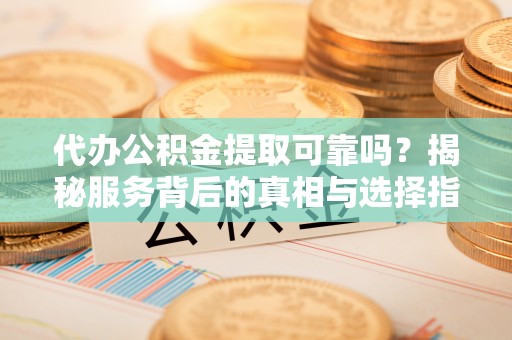 宽甸代办公积金提取可靠吗？揭秘服务背后的真相与选择指南