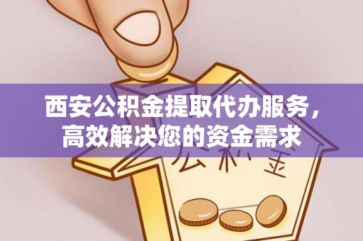 宽甸西安公积金提取代办服务，高效解决您的资金需求