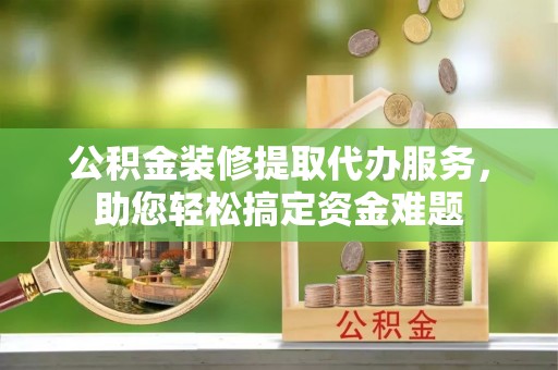 宽甸公积金装修提取代办服务，助您轻松搞定资金难题