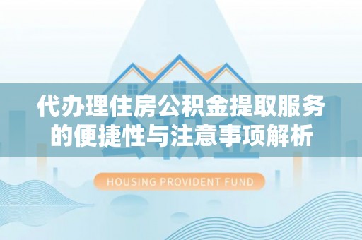 宽甸代办理住房公积金提取服务的便捷性与注意事项解析