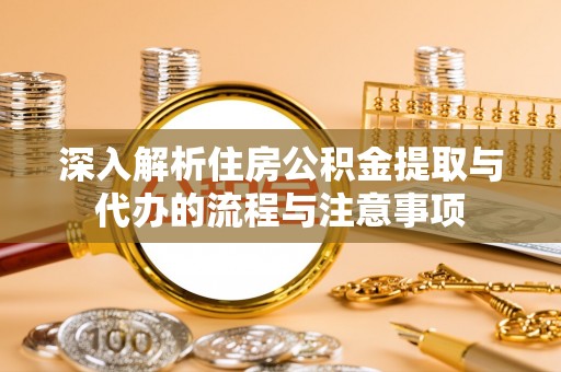 宽甸深入解析住房公积金提取与代办的流程与注意事项