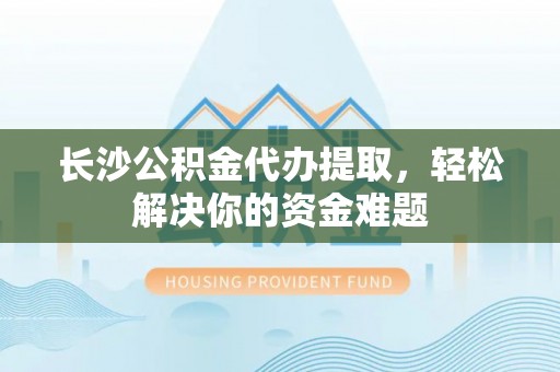 宽甸长沙公积金代办提取，轻松解决你的资金难题
