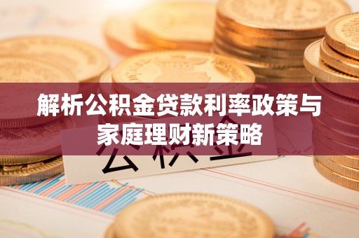 宽甸解析公积金贷款利率政策与家庭理财新策略