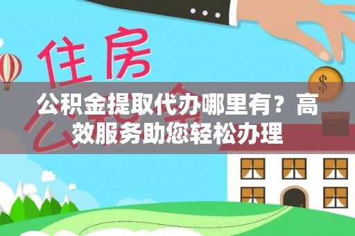 宽甸公积金提取代办哪里有？高效服务助您轻松办理