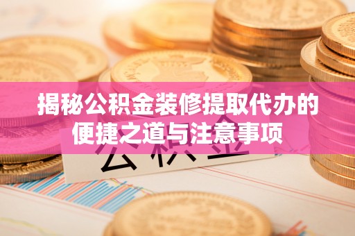 宽甸揭秘公积金装修提取代办的便捷之道与注意事项