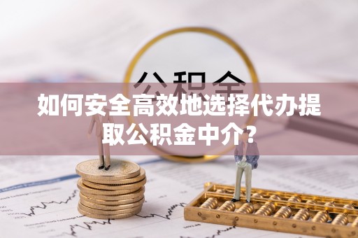 宽甸如何安全高效地选择代办提取公积金中介？