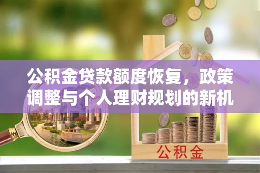 宽甸公积金贷款额度恢复，政策调整与个人理财规划的新机遇
