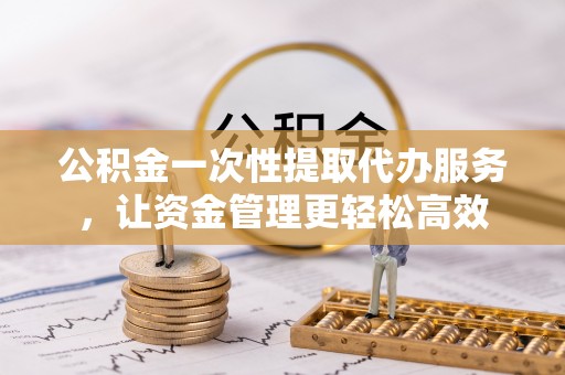 宽甸公积金一次性提取代办服务，让资金管理更轻松高效
