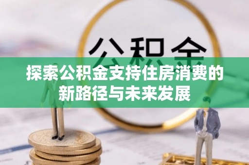 宽甸探索公积金支持住房消费的新路径与未来发展
