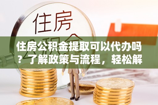 宽甸住房公积金提取可以代办吗？了解政策与流程，轻松解决你的疑问