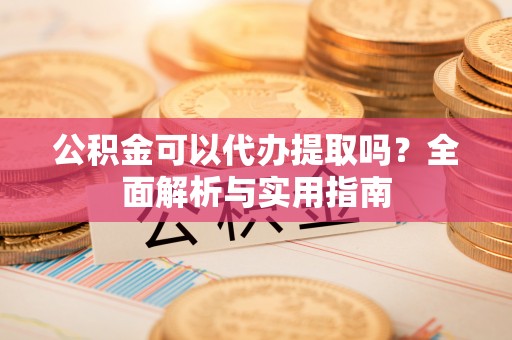 宽甸公积金可以代办提取吗？全面解析与实用指南