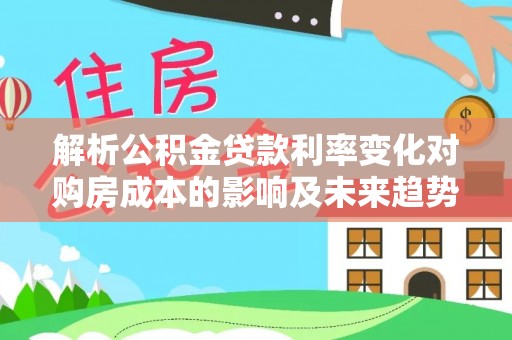 宽甸解析公积金贷款利率变化对购房成本的影响及未来趋势