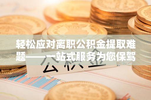 宽甸轻松应对离职公积金提取难题——一站式服务为您保驾护航