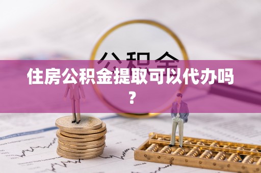 宽甸住房公积金提取可以代办吗？