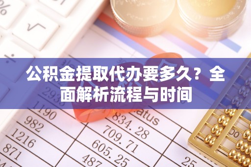宽甸公积金提取代办要多久？全面解析流程与时间