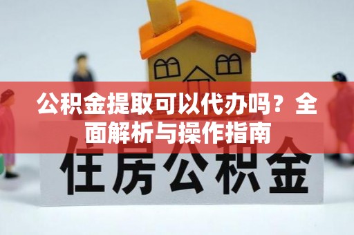 宽甸公积金提取可以代办吗？全面解析与操作指南