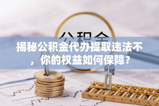 宽甸揭秘公积金代办提取违法不，你的权益如何保障？